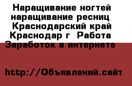 Наращивание ногтей, наращивание ресниц - Краснодарский край, Краснодар г. Работа » Заработок в интернете   